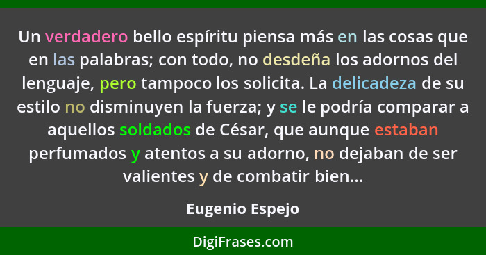 Un verdadero bello espíritu piensa más en las cosas que en las palabras; con todo, no desdeña los adornos del lenguaje, pero tampoco... - Eugenio Espejo