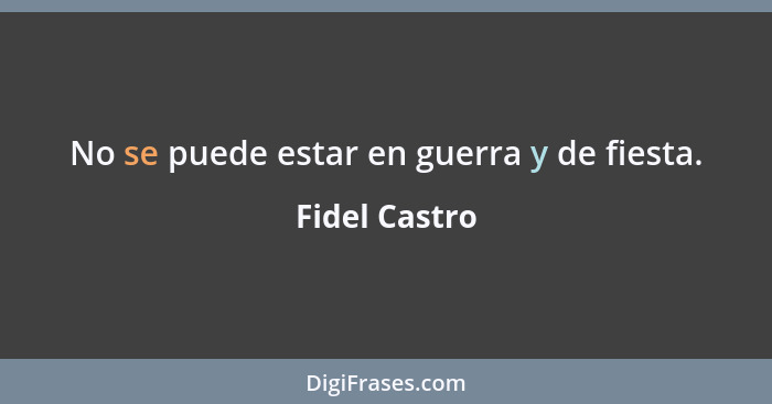 No se puede estar en guerra y de fiesta.... - Fidel Castro