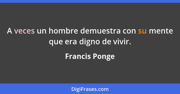 A veces un hombre demuestra con su mente que era digno de vivir.... - Francis Ponge