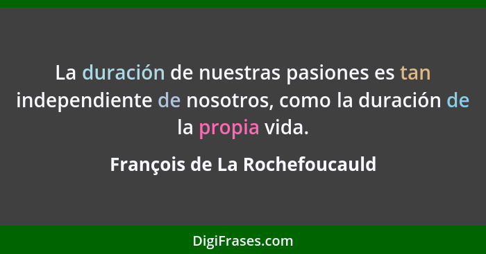 La duración de nuestras pasiones es tan independiente de nosotros, como la duración de la propia vida.... - François de La Rochefoucauld