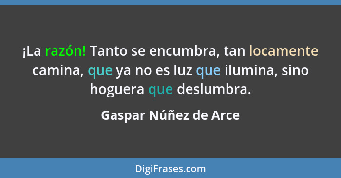 ¡La razón! Tanto se encumbra, tan locamente camina, que ya no es luz que ilumina, sino hoguera que deslumbra.... - Gaspar Núñez de Arce