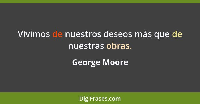 Vivimos de nuestros deseos más que de nuestras obras.... - George Moore