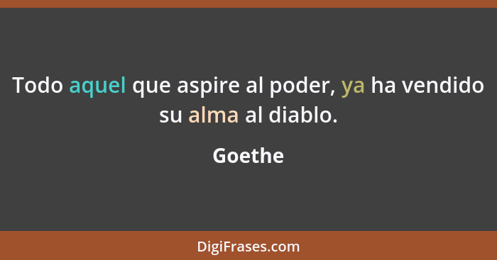 Todo aquel que aspire al poder, ya ha vendido su alma al diablo.... - Goethe