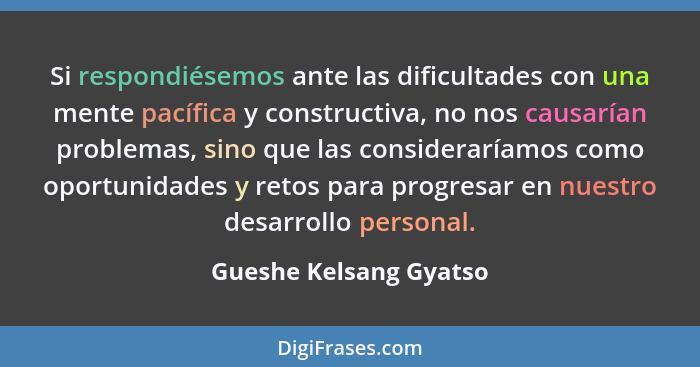 Si respondiésemos ante las dificultades con una mente pacífica y constructiva, no nos causarían problemas, sino que las consid... - Gueshe Kelsang Gyatso