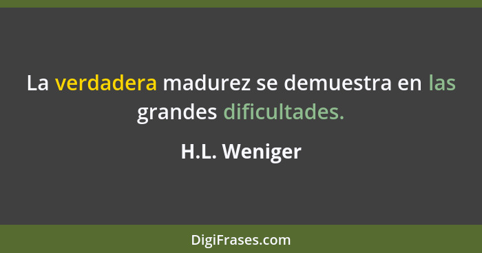 La verdadera madurez se demuestra en las grandes dificultades.... - H.L. Weniger