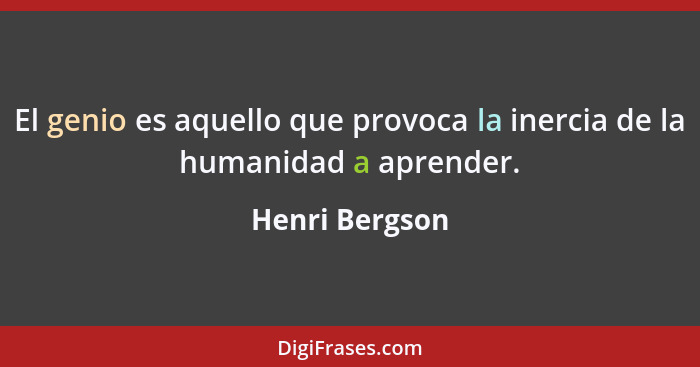 El genio es aquello que provoca la inercia de la humanidad a aprender.... - Henri Bergson