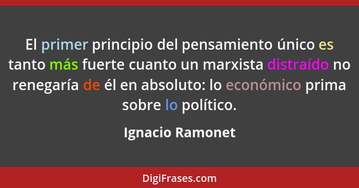 El primer principio del pensamiento único es tanto más fuerte cuanto un marxista distraído no renegaría de él en absoluto: lo económ... - Ignacio Ramonet