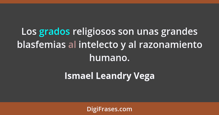 Los grados religiosos son unas grandes blasfemias al intelecto y al razonamiento humano.... - Ismael Leandry Vega