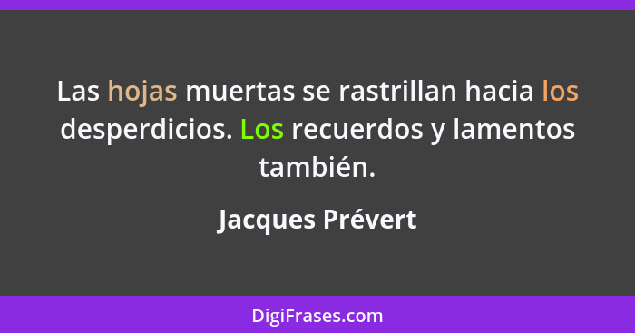 Las hojas muertas se rastrillan hacia los desperdicios. Los recuerdos y lamentos también.... - Jacques Prévert