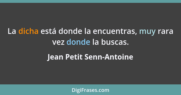 La dicha está donde la encuentras, muy rara vez donde la buscas.... - Jean Petit Senn-Antoine