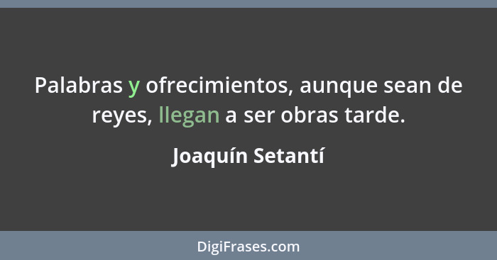 Palabras y ofrecimientos, aunque sean de reyes, llegan a ser obras tarde.... - Joaquín Setantí