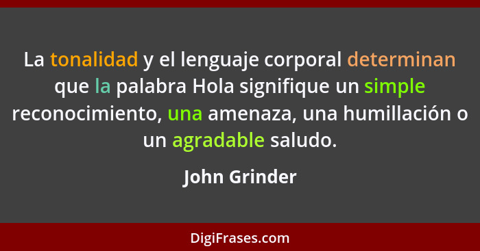 La tonalidad y el lenguaje corporal determinan que la palabra Hola signifique un simple reconocimiento, una amenaza, una humillación o... - John Grinder