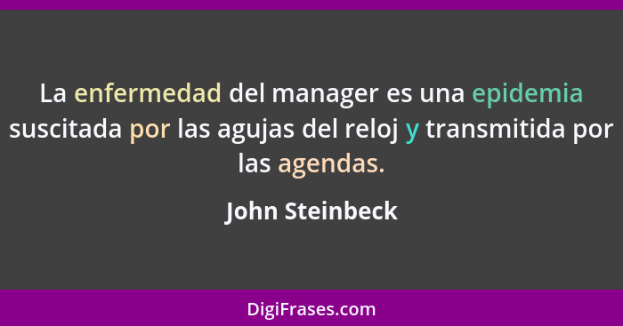 La enfermedad del manager es una epidemia suscitada por las agujas del reloj y transmitida por las agendas.... - John Steinbeck