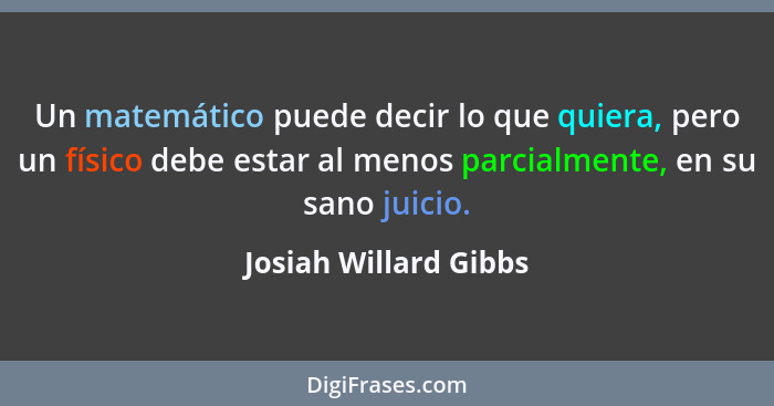 Un matemático puede decir lo que quiera, pero un físico debe estar al menos parcialmente, en su sano juicio.... - Josiah Willard Gibbs