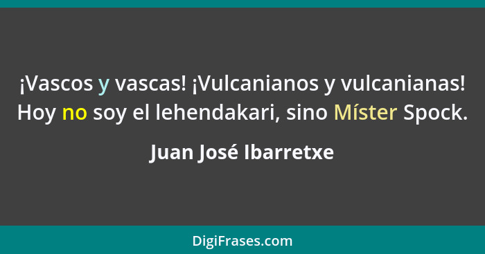 ¡Vascos y vascas! ¡Vulcanianos y vulcanianas! Hoy no soy el lehendakari, sino Míster Spock.... - Juan José Ibarretxe