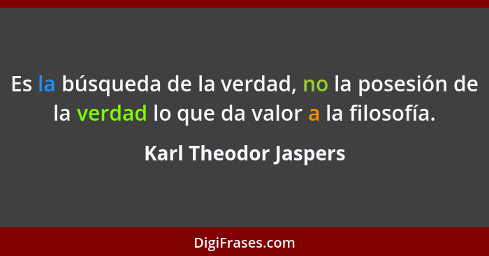 Es la búsqueda de la verdad, no la posesión de la verdad lo que da valor a la filosofía.... - Karl Theodor Jaspers