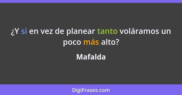 ¿Y si en vez de planear tanto voláramos un poco más alto?... - Mafalda