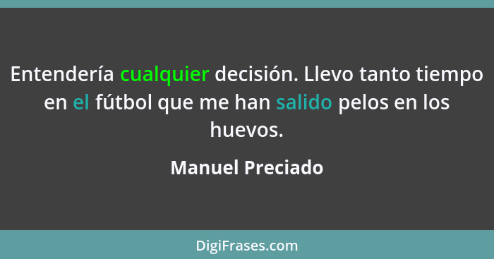 Entendería cualquier decisión. Llevo tanto tiempo en el fútbol que me han salido pelos en los huevos.... - Manuel Preciado