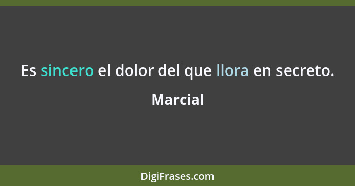 Es sincero el dolor del que llora en secreto.... - Marcial