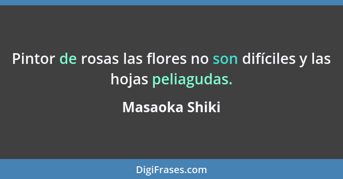 Pintor de rosas las flores no son difíciles y las hojas peliagudas.... - Masaoka Shiki