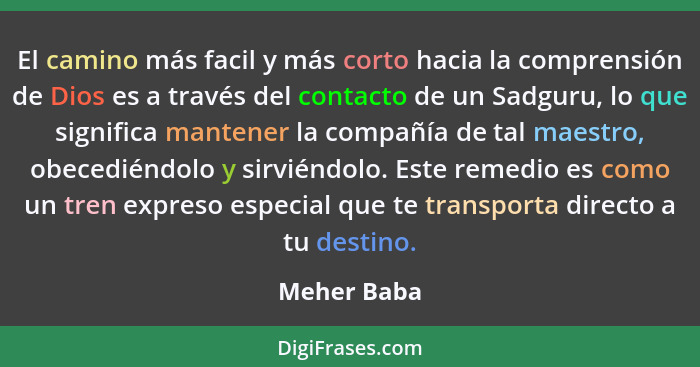 El camino más facil y más corto hacia la comprensión de Dios es a través del contacto de un Sadguru, lo que significa mantener la compañí... - Meher Baba