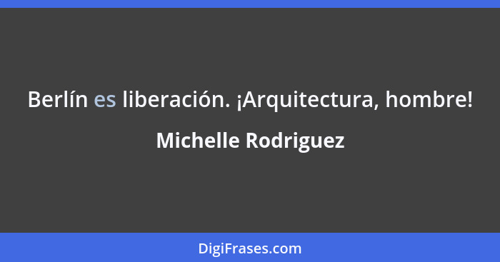 Berlín es liberación. ¡Arquitectura, hombre!... - Michelle Rodriguez