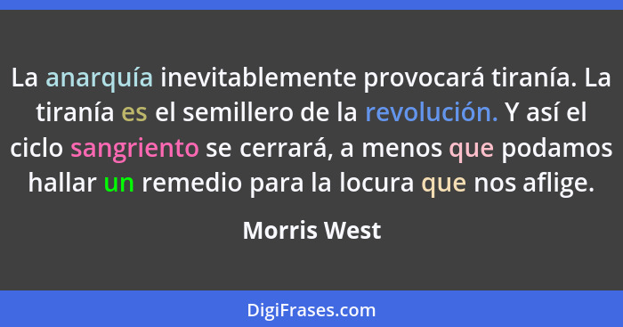 La anarquía inevitablemente provocará tiranía. La tiranía es el semillero de la revolución. Y así el ciclo sangriento se cerrará, a meno... - Morris West