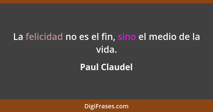 La felicidad no es el fin, sino el medio de la vida.... - Paul Claudel