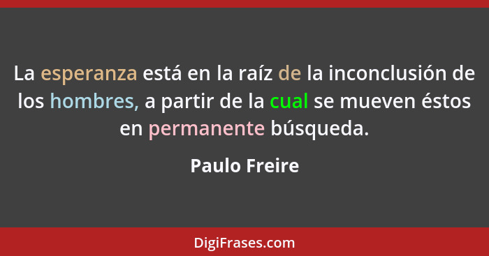 La esperanza está en la raíz de la inconclusión de los hombres, a partir de la cual se mueven éstos en permanente búsqueda.... - Paulo Freire