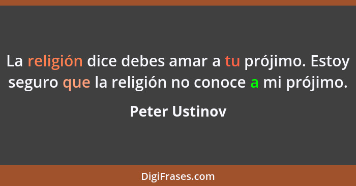 La religión dice debes amar a tu prójimo. Estoy seguro que la religión no conoce a mi prójimo.... - Peter Ustinov