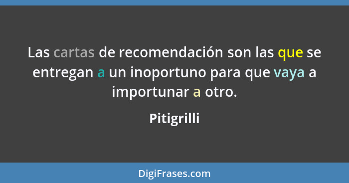 Las cartas de recomendación son las que se entregan a un inoportuno para que vaya a importunar a otro.... - Pitigrilli