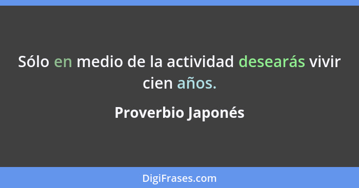 Sólo en medio de la actividad desearás vivir cien años.... - Proverbio Japonés