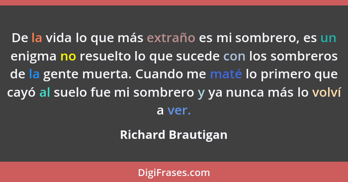 De la vida lo que más extraño es mi sombrero, es un enigma no resuelto lo que sucede con los sombreros de la gente muerta. Cuando... - Richard Brautigan