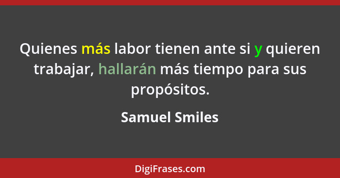 Quienes más labor tienen ante si y quieren trabajar, hallarán más tiempo para sus propósitos.... - Samuel Smiles
