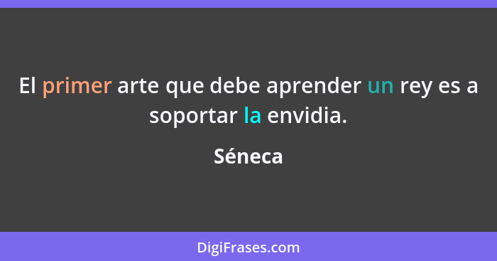 El primer arte que debe aprender un rey es a soportar la envidia.... - Séneca