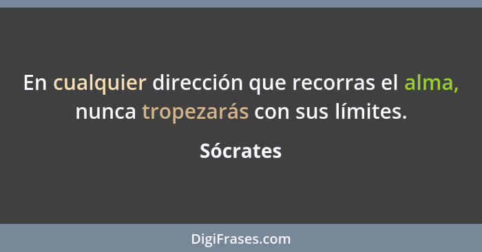 En cualquier dirección que recorras el alma, nunca tropezarás con sus límites.... - Sócrates