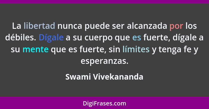 La libertad nunca puede ser alcanzada por los débiles. Dígale a su cuerpo que es fuerte, dígale a su mente que es fuerte, sin lími... - Swami Vivekananda