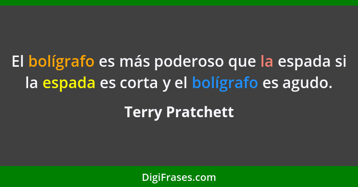 El bolígrafo es más poderoso que la espada si la espada es corta y el bolígrafo es agudo.... - Terry Pratchett