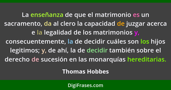 La enseñanza de que el matrimonio es un sacramento, da al clero la capacidad de juzgar acerca e la legalidad de los matrimonios y, con... - Thomas Hobbes