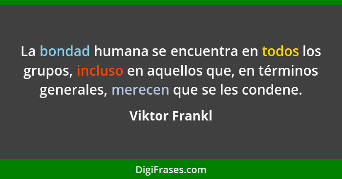 La bondad humana se encuentra en todos los grupos, incluso en aquellos que, en términos generales, merecen que se les condene.... - Viktor Frankl