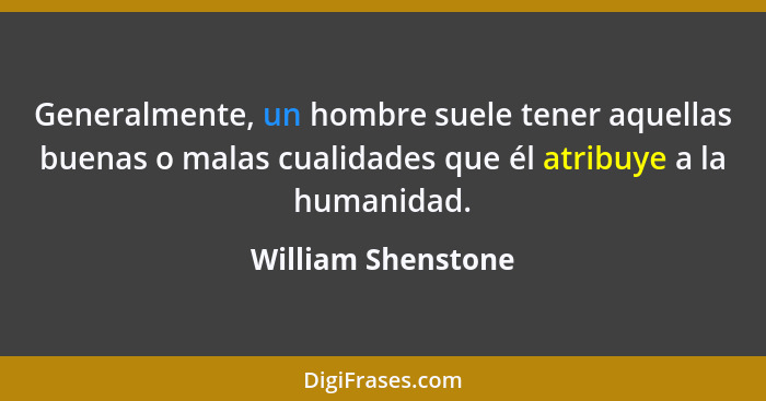 Generalmente, un hombre suele tener aquellas buenas o malas cualidades que él atribuye a la humanidad.... - William Shenstone