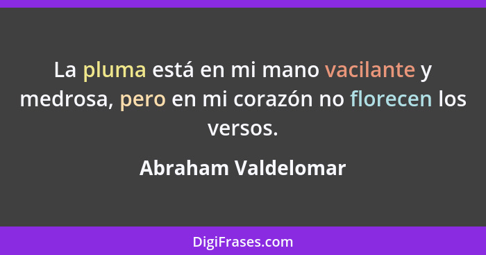 La pluma está en mi mano vacilante y medrosa, pero en mi corazón no florecen los versos.... - Abraham Valdelomar