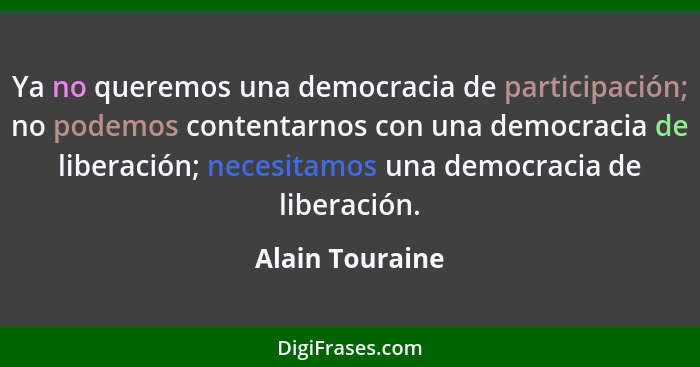 Ya no queremos una democracia de participación; no podemos contentarnos con una democracia de liberación; necesitamos una democracia... - Alain Touraine