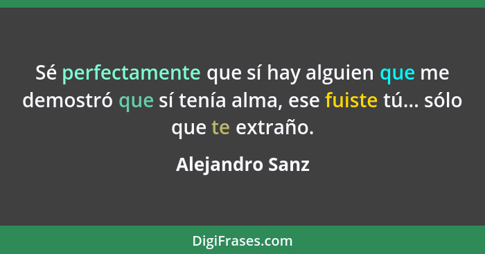 Sé perfectamente que sí hay alguien que me demostró que sí tenía alma, ese fuiste tú... sólo que te extraño.... - Alejandro Sanz