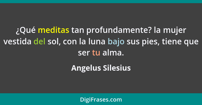 ¿Qué meditas tan profundamente? la mujer vestida del sol, con la luna bajo sus pies, tiene que ser tu alma.... - Angelus Silesius