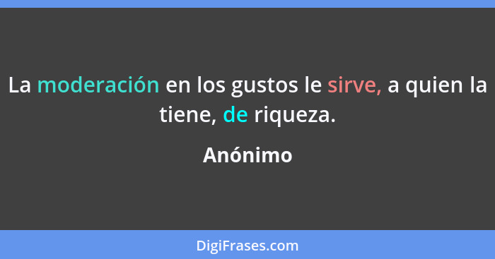 La moderación en los gustos le sirve, a quien la tiene, de riqueza.... - Anónimo