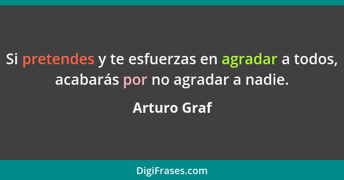 Si pretendes y te esfuerzas en agradar a todos, acabarás por no agradar a nadie.... - Arturo Graf