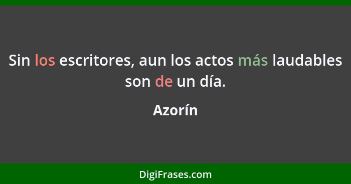 Sin los escritores, aun los actos más laudables son de un día.... - Azorín