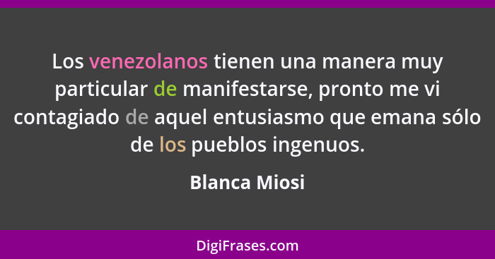 Los venezolanos tienen una manera muy particular de manifestarse, pronto me vi contagiado de aquel entusiasmo que emana sólo de los pue... - Blanca Miosi