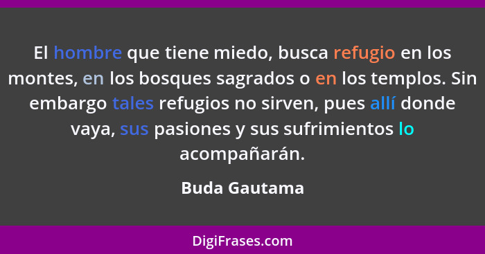 El hombre que tiene miedo, busca refugio en los montes, en los bosques sagrados o en los templos. Sin embargo tales refugios no sirven,... - Buda Gautama